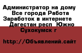 Администратор на дому  - Все города Работа » Заработок в интернете   . Дагестан респ.,Южно-Сухокумск г.